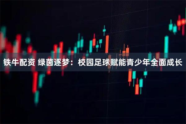 铁牛配资 绿茵逐梦：校园足球赋能青少年全面成长