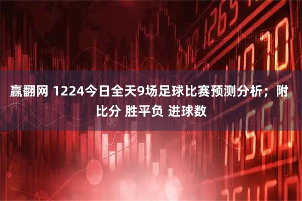 赢翻网 1224今日全天9场足球比赛预测分析；附 比分 胜平负 进球数