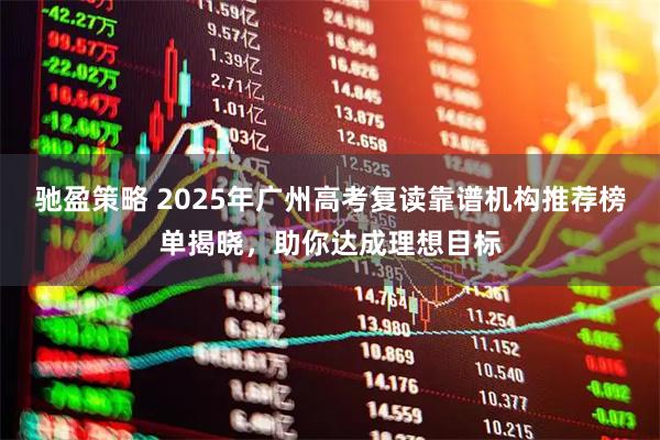 驰盈策略 2025年广州高考复读靠谱机构推荐榜单揭晓，助你达成理想目标