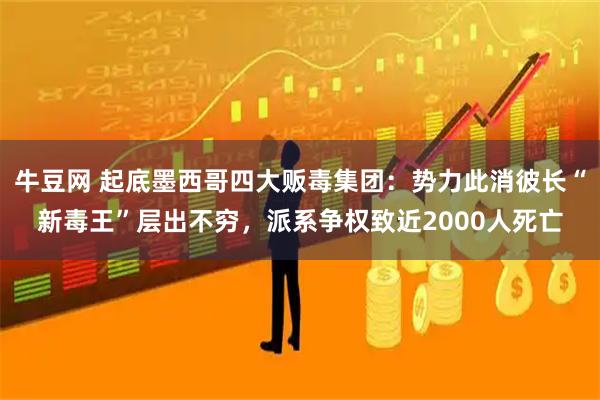 牛豆网 起底墨西哥四大贩毒集团：势力此消彼长“新毒王”层出不穷，派系争权致近2000人死亡