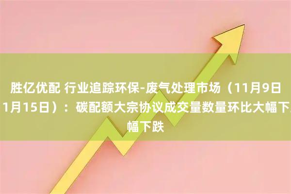 胜亿优配 行业追踪环保-废气处理市场（11月9日-11月15日）：碳配额大宗协议成交量数量环比大幅下跌