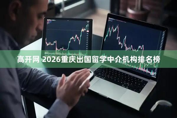 高开网 2026重庆出国留学中介机构排名榜