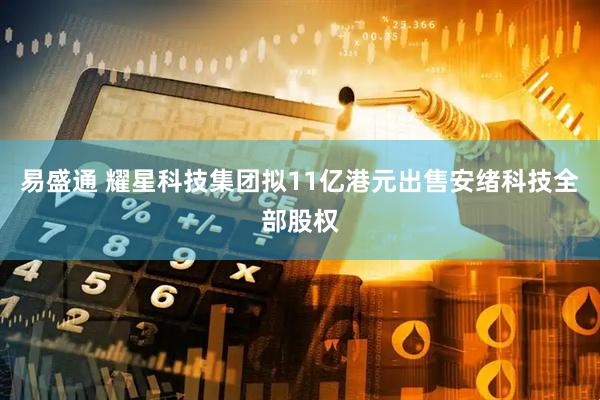 易盛通 耀星科技集团拟11亿港元出售安绪科技全部股权