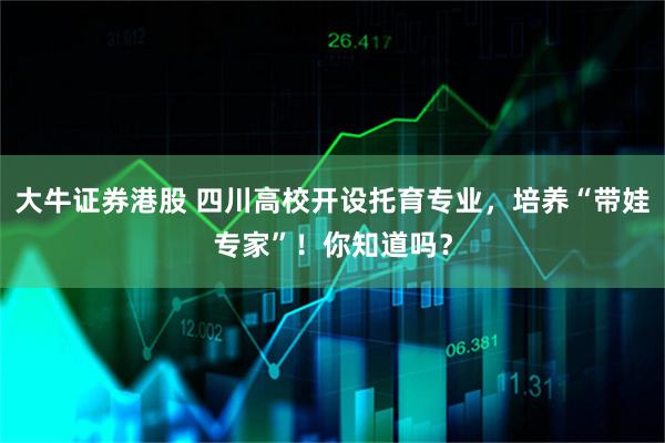 大牛证券港股 四川高校开设托育专业，培养“带娃专家”！你知道吗？