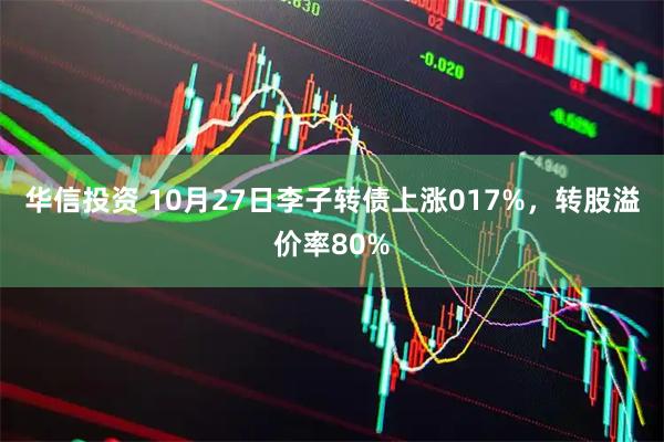 华信投资 10月27日李子转债上涨017%，转股溢价率80%