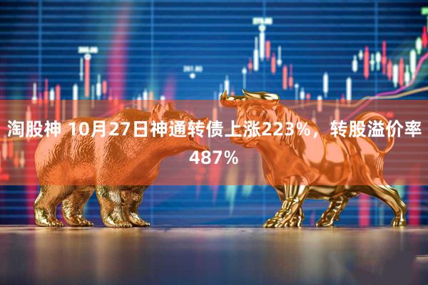 淘股神 10月27日神通转债上涨223%，转股溢价率487%