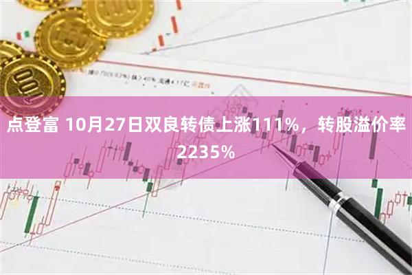 点登富 10月27日双良转债上涨111%，转股溢价率2235%