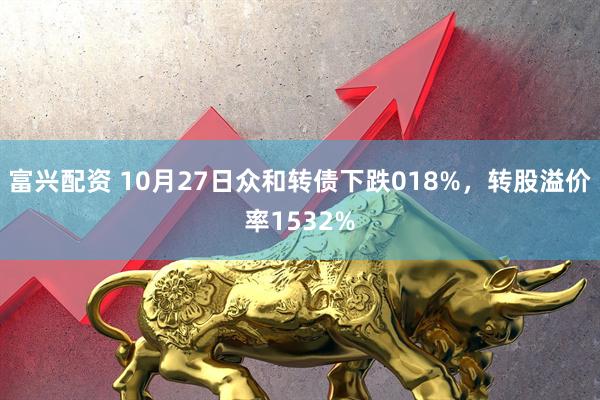 富兴配资 10月27日众和转债下跌018%，转股溢价率1532%