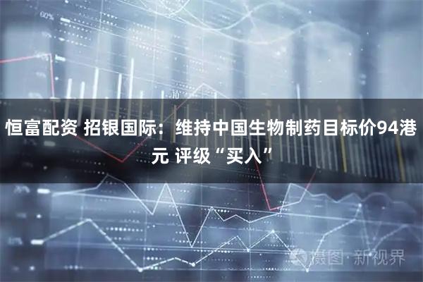 恒富配资 招银国际：维持中国生物制药目标价94港元 评级“买入”