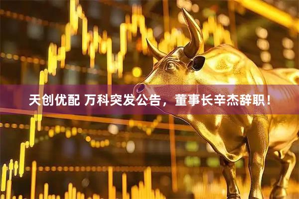天创优配 万科突发公告，董事长辛杰辞职！