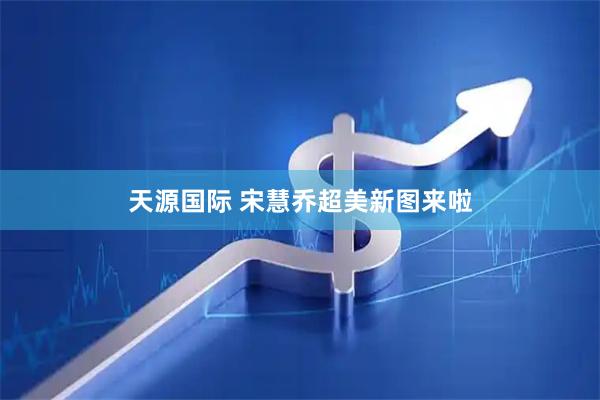 天源国际 宋慧乔超美新图来啦