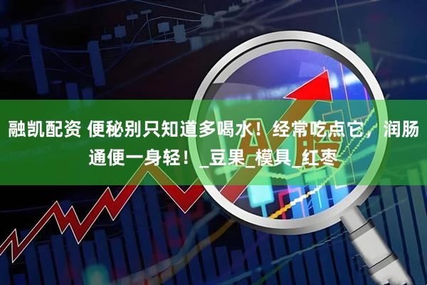 融凯配资 便秘别只知道多喝水！经常吃点它，润肠通便一身轻！_豆果_模具_红枣