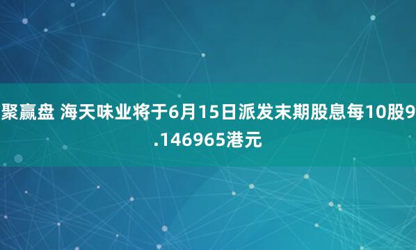 聚赢盘 海天味业将于6月15日派发末期股息每10股9.146965港元